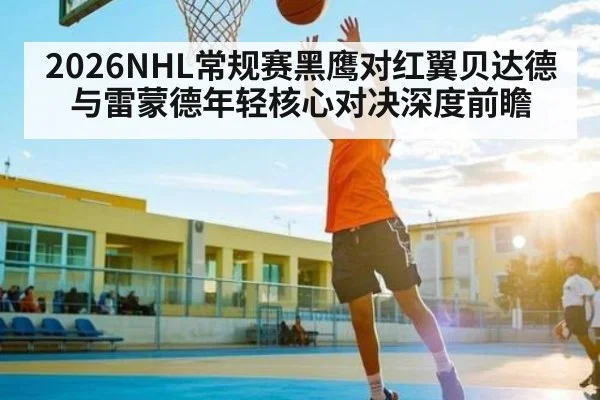 2026NHL常规赛黑鹰对红翼贝达德与雷蒙德年轻核心对决深度前瞻