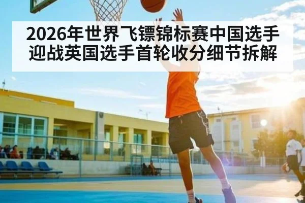 2026年世界飞镖锦标赛中国选手迎战英国选手首轮收分细节拆解